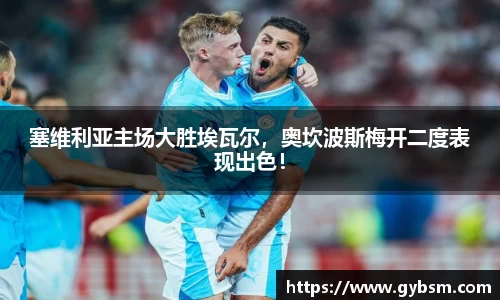 塞维利亚主场大胜埃瓦尔，奥坎波斯梅开二度表现出色！