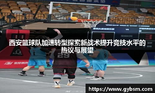 西安篮球队加速转型探索新战术提升竞技水平的热议与展望