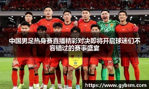 中国男足热身赛直播精彩对决即将开启球迷们不容错过的赛事盛宴