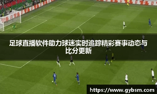 足球直播软件助力球迷实时追踪精彩赛事动态与比分更新