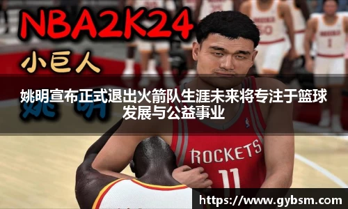 姚明宣布正式退出火箭队生涯未来将专注于篮球发展与公益事业
