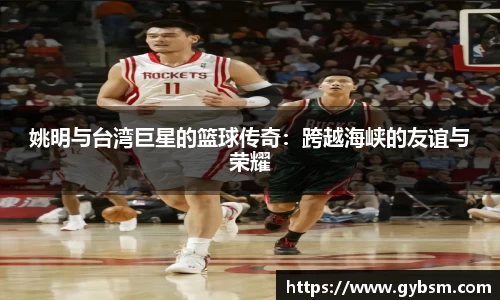 姚明与台湾巨星的篮球传奇：跨越海峡的友谊与荣耀