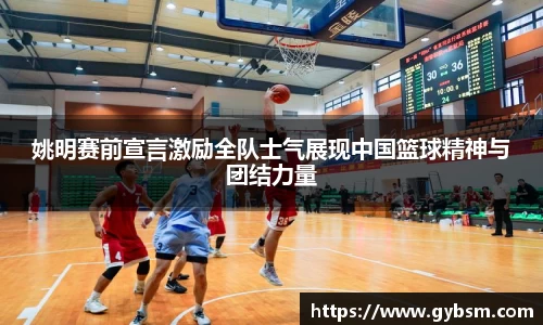 姚明赛前宣言激励全队士气展现中国篮球精神与团结力量
