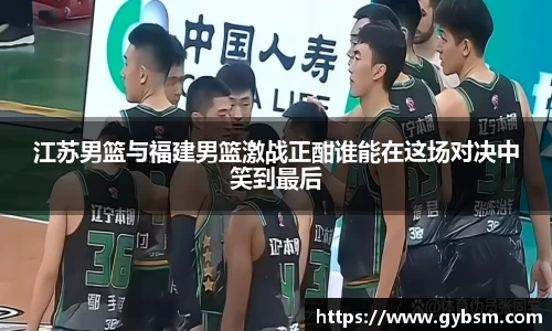 江苏男篮与福建男篮激战正酣谁能在这场对决中笑到最后