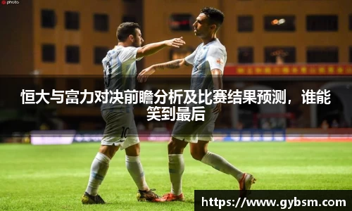 恒大与富力对决前瞻分析及比赛结果预测，谁能笑到最后