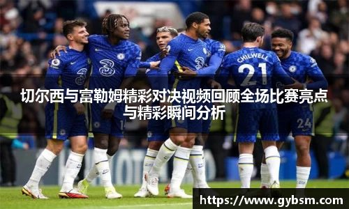 切尔西与富勒姆精彩对决视频回顾全场比赛亮点与精彩瞬间分析