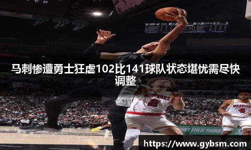 马刺惨遭勇士狂虐102比141球队状态堪忧需尽快调整