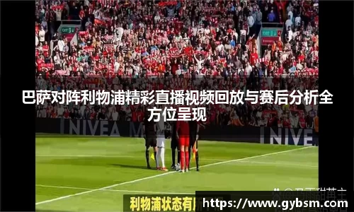 巴萨对阵利物浦精彩直播视频回放与赛后分析全方位呈现