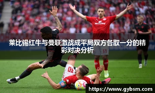 莱比锡红牛与曼联激战成平局双方各取一分的精彩对决分析