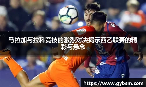 马拉加与拉科竞技的激烈对决揭示西乙联赛的精彩与悬念