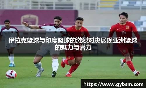 伊拉克篮球与印度篮球的激烈对决展现亚洲篮球的魅力与潜力