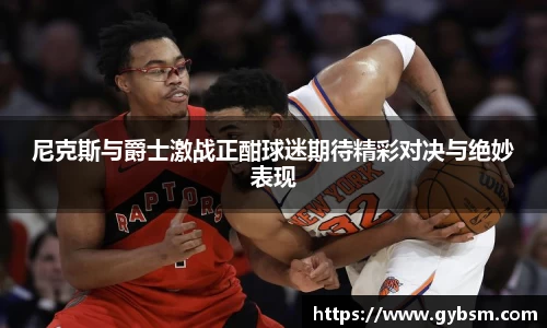 尼克斯与爵士激战正酣球迷期待精彩对决与绝妙表现