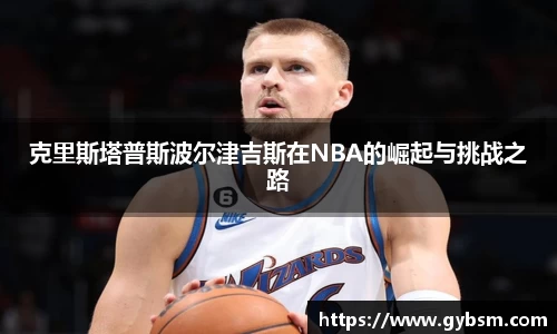 克里斯塔普斯波尔津吉斯在NBA的崛起与挑战之路