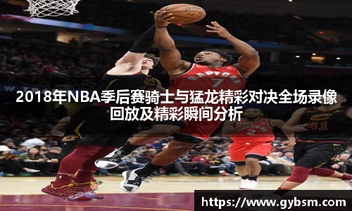 2018年NBA季后赛骑士与猛龙精彩对决全场录像回放及精彩瞬间分析