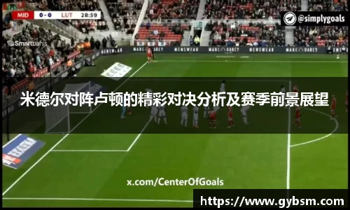 米德尔对阵卢顿的精彩对决分析及赛季前景展望