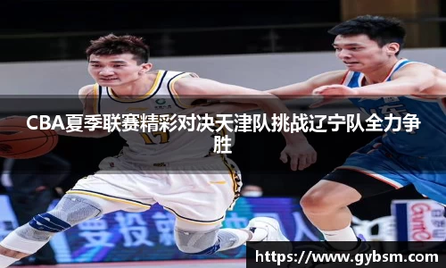 CBA夏季联赛精彩对决天津队挑战辽宁队全力争胜