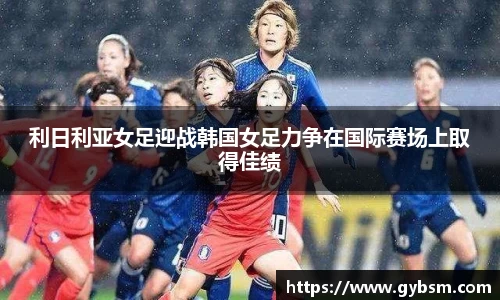 利日利亚女足迎战韩国女足力争在国际赛场上取得佳绩