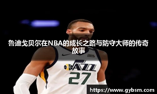 鲁迪戈贝尔在NBA的成长之路与防守大师的传奇故事