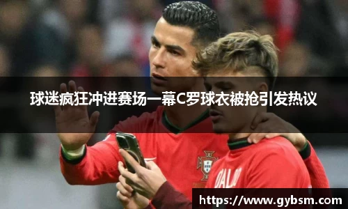球迷疯狂冲进赛场一幕C罗球衣被抢引发热议