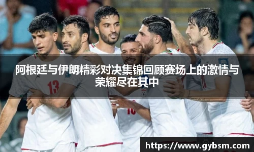 阿根廷与伊朗精彩对决集锦回顾赛场上的激情与荣耀尽在其中