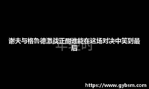 谢夫与格鲁德激战正酣谁能在这场对决中笑到最后