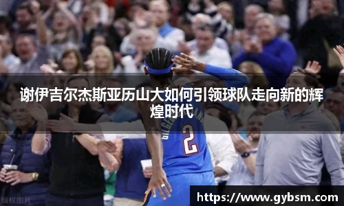 谢伊吉尔杰斯亚历山大如何引领球队走向新的辉煌时代