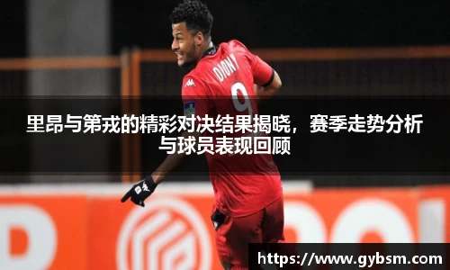 里昂与第戎的精彩对决结果揭晓，赛季走势分析与球员表现回顾