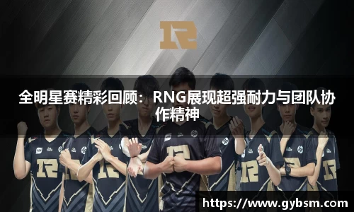 全明星赛精彩回顾：RNG展现超强耐力与团队协作精神